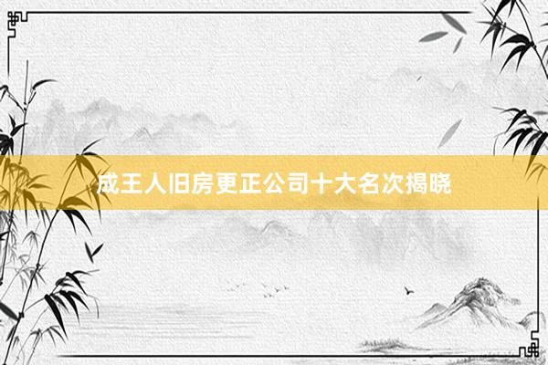 成王人旧房更正公司十大名次揭晓