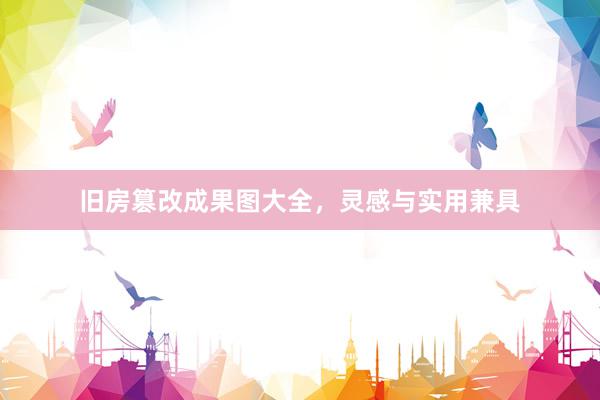 旧房篡改成果图大全，灵感与实用兼具