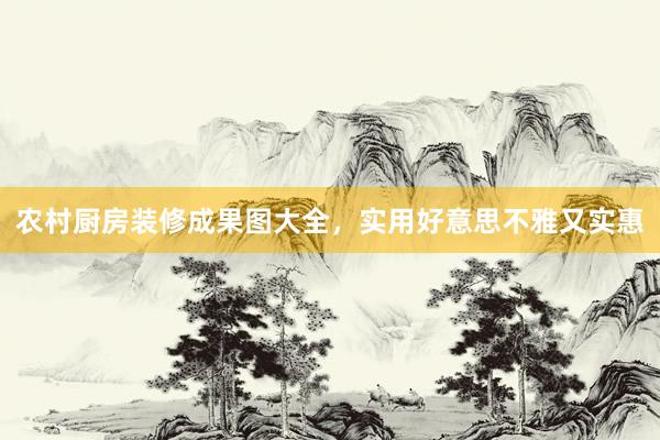 农村厨房装修成果图大全，实用好意思不雅又实惠