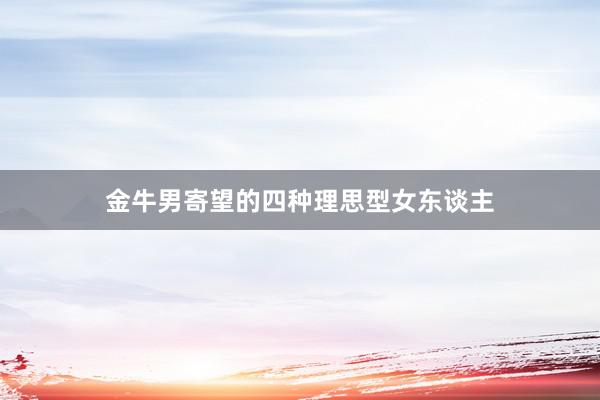 金牛男寄望的四种理思型女东谈主