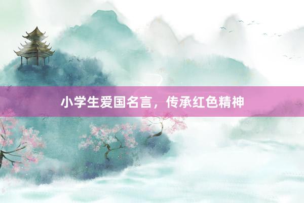 小学生爱国名言，传承红色精神