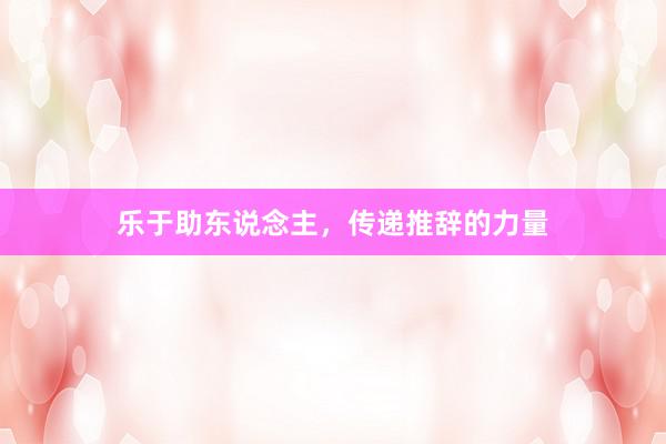 乐于助东说念主，传递推辞的力量