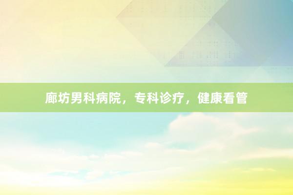 廊坊男科病院，专科诊疗，健康看管
