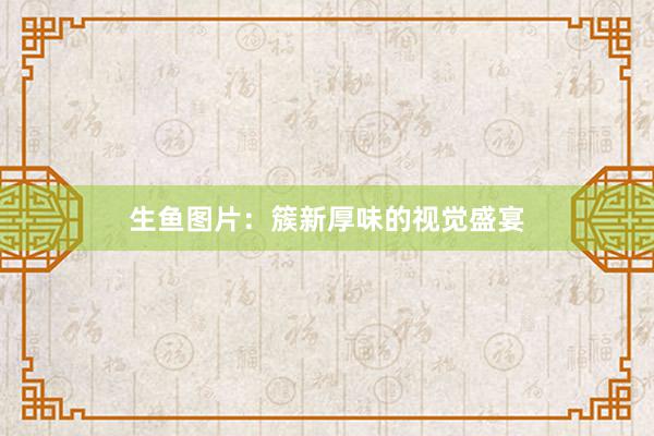 生鱼图片：簇新厚味的视觉盛宴