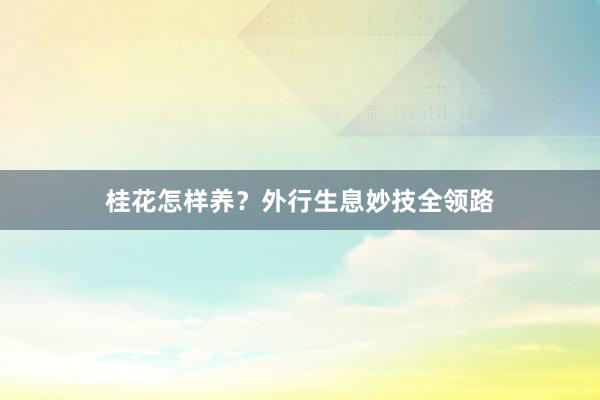 桂花怎样养？外行生息妙技全领路