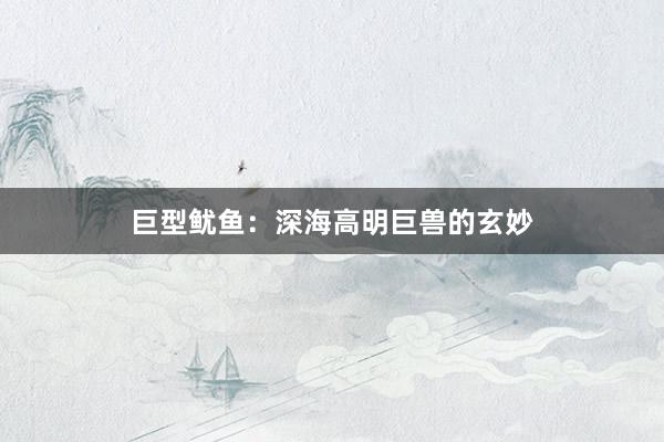 巨型鱿鱼：深海高明巨兽的玄妙