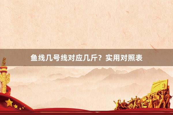 鱼线几号线对应几斤？实用对照表