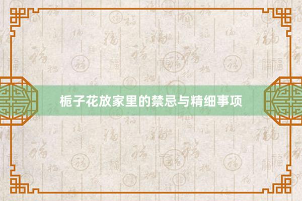 栀子花放家里的禁忌与精细事项