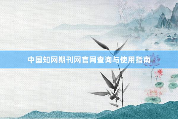 中国知网期刊网官网查询与使用指南