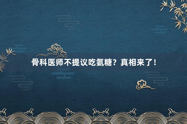 骨科医师不提议吃氨糖？真相来了！
